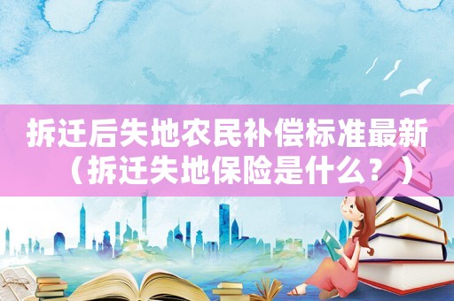 拆遷后失地農(nóng)民補(bǔ)償標(biāo)準(zhǔn)最新（拆遷失地保險(xiǎn)是什么？）