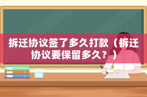 拆遷協(xié)議簽了多久打款（拆遷協(xié)議要保留多久？）
