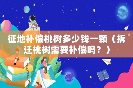 征地補(bǔ)償桃樹多少錢一顆（拆遷桃樹需要補(bǔ)償嗎？）