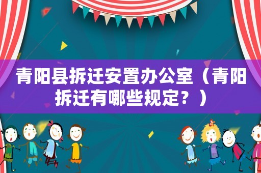 青陽縣拆遷安置辦公室（青陽拆遷有哪些規(guī)定？）