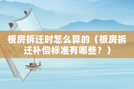 板房拆遷時怎么算的（板房拆遷補償標準有哪些？）