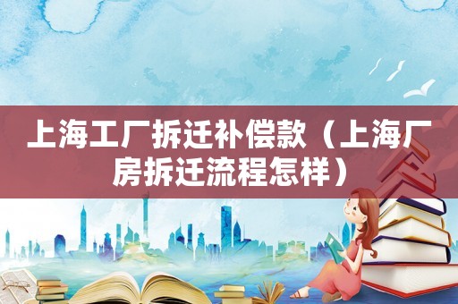 上海工廠拆遷補(bǔ)償款（上海廠房拆遷流程怎樣）