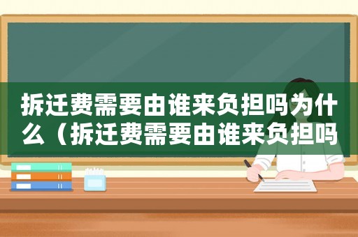 拆遷費(fèi)需要由誰(shuí)來負(fù)擔(dān)嗎為什么（拆遷費(fèi)需要由誰(shuí)來負(fù)擔(dān)嗎？）