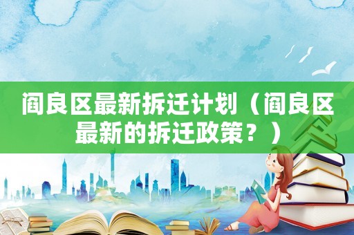 閻良區(qū)最新拆遷計劃（閻良區(qū)最新的拆遷政策？）