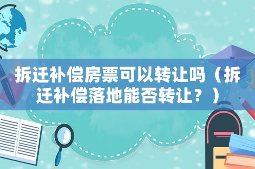 拆遷補償房票可以轉(zhuǎn)讓嗎（拆遷補償落地能否轉(zhuǎn)讓？）