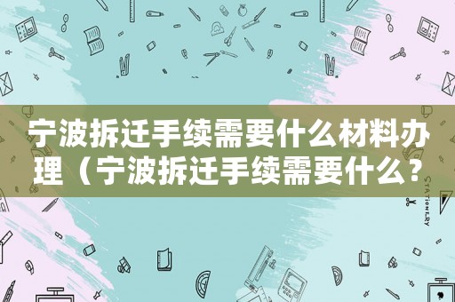 寧波拆遷手續(xù)需要什么材料辦理（寧波拆遷手續(xù)需要什么？）