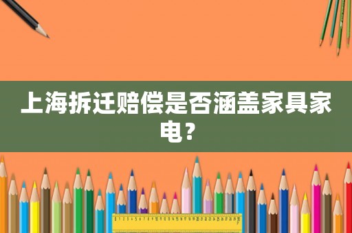 上海拆遷賠償是否涵蓋家具家電？