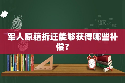 軍人原籍拆遷能夠獲得哪些補(bǔ)償？