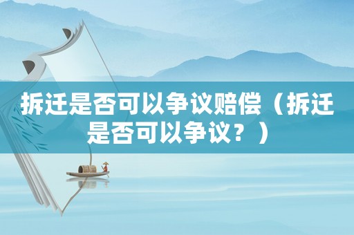 拆遷是否可以爭議賠償（拆遷是否可以爭議？）