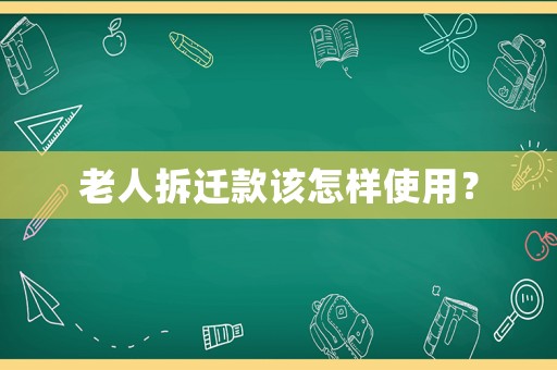 老人拆遷款該怎樣使用？
