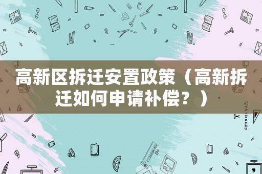 高新區(qū)拆遷安置政策（高新拆遷如何申請補償？）