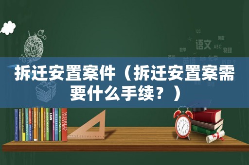 拆遷安置案件（拆遷安置案需要什么手續(xù)？）
