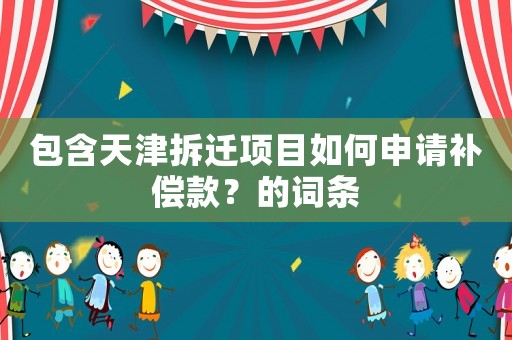 包含天津拆遷項目如何申請補(bǔ)償款？的詞條
