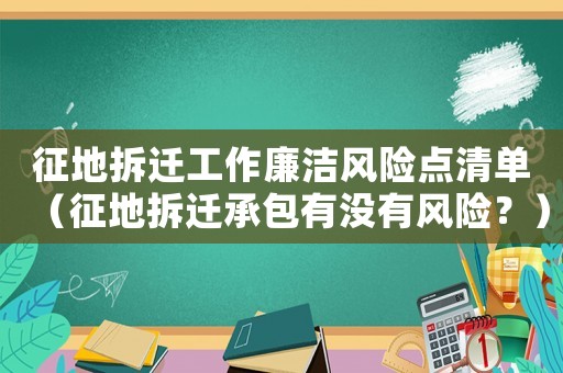 征地拆遷工作廉潔風(fēng)險(xiǎn)點(diǎn)清單（征地拆遷承包有沒(méi)有風(fēng)險(xiǎn)？）