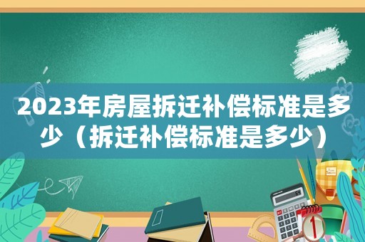 2023年房屋拆遷補(bǔ)償標(biāo)準(zhǔn)是多少（拆遷補(bǔ)償標(biāo)準(zhǔn)是多少）