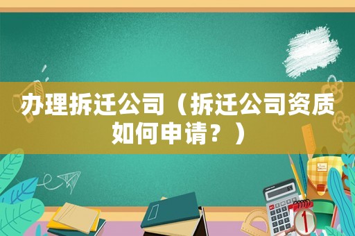 辦理拆遷公司（拆遷公司資質(zhì)如何申請(qǐng)？）