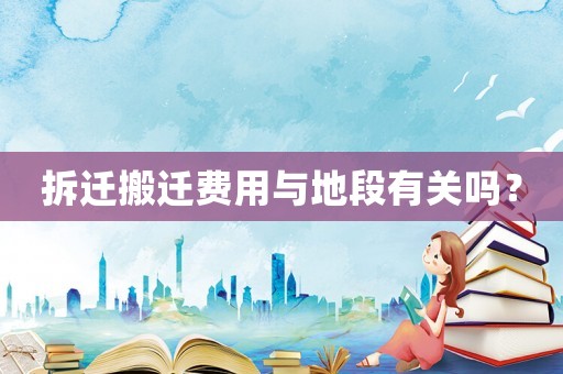 拆遷搬遷費用與地段有關(guān)嗎？
