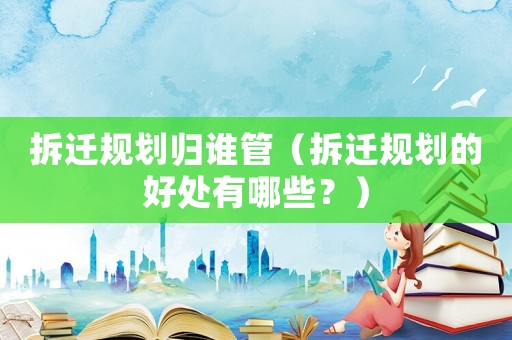 拆遷規(guī)劃歸誰管（拆遷規(guī)劃的好處有哪些？）