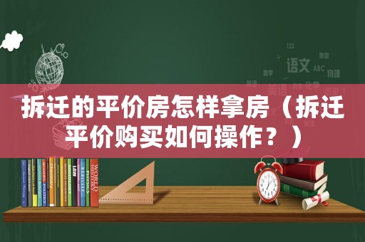 拆遷的平價(jià)房怎樣拿房（拆遷平價(jià)購(gòu)買(mǎi)如何操作？）