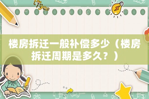樓房拆遷一般補償多少（樓房拆遷周期是多久？）