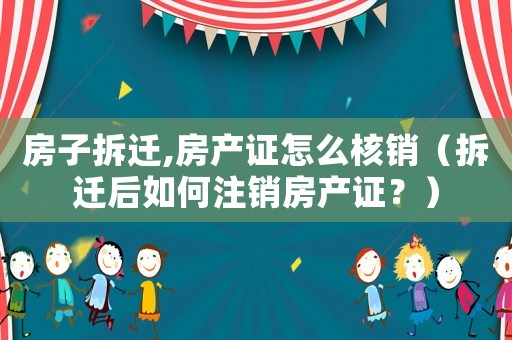 房子拆遷,房產(chǎn)證怎么核銷（拆遷后如何注銷房產(chǎn)證？）