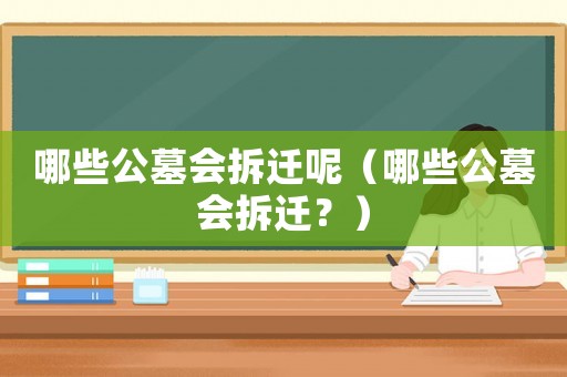 哪些公墓會(huì)拆遷呢（哪些公墓會(huì)拆遷？）