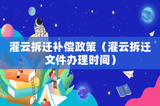灌云拆遷補(bǔ)償政策（灌云拆遷文件辦理時間）