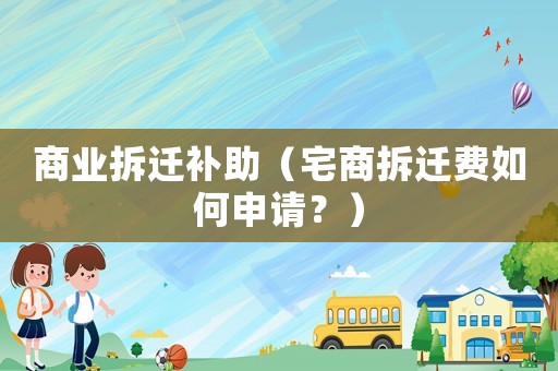 商業(yè)拆遷補(bǔ)助（宅商拆遷費(fèi)如何申請(qǐng)？）