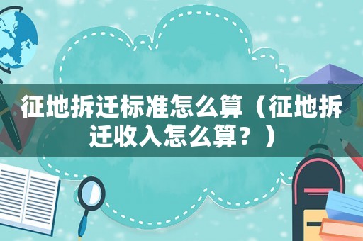 征地拆遷標(biāo)準(zhǔn)怎么算（征地拆遷收入怎么算？）