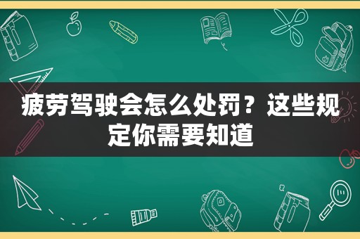 疲勞駕駛會怎么處罰？這些規(guī)定你需要知道