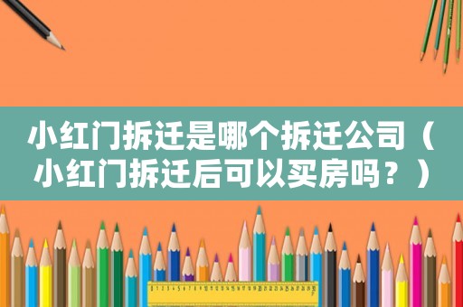 小紅門拆遷是哪個(gè)拆遷公司（小紅門拆遷后可以買房嗎？）