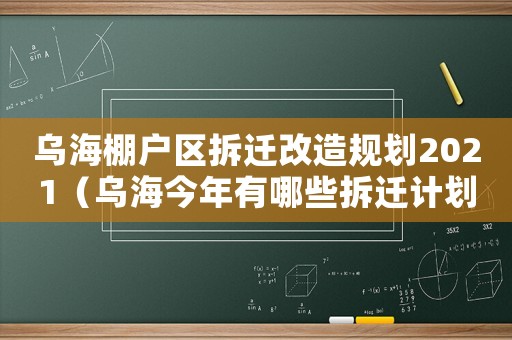 烏海棚戶區(qū)拆遷改造規(guī)劃2021（烏海今年有哪些拆遷計劃？）
