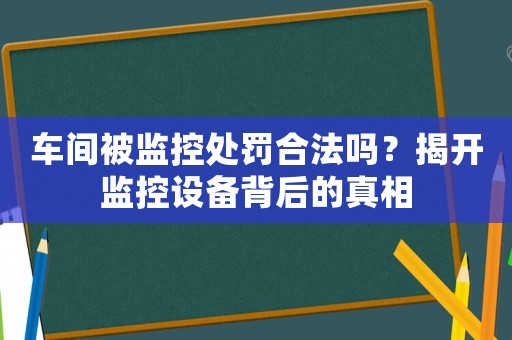 車間被監(jiān)控處罰合法嗎？揭開監(jiān)控設備背后的真相