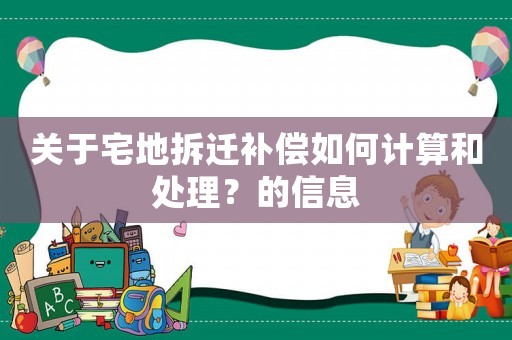 關(guān)于宅地拆遷補(bǔ)償如何計(jì)算和處理？的信息