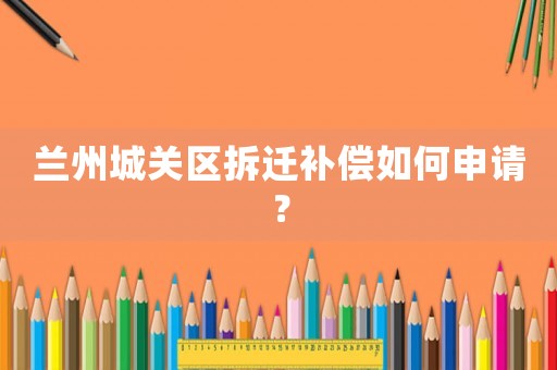 蘭州城關(guān)區(qū)拆遷補償如何申請？