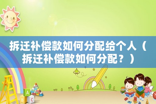 拆遷補(bǔ)償款如何分配給個(gè)人（拆遷補(bǔ)償款如何分配？）
