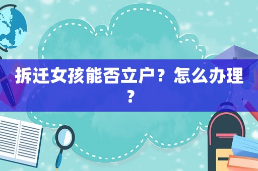 拆遷女孩能否立戶？怎么辦理？