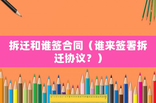 拆遷和誰簽合同（誰來簽署拆遷協(xié)議？）