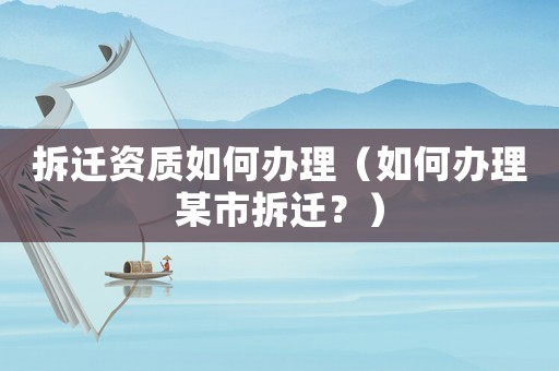 拆遷資質(zhì)如何辦理（如何辦理某市拆遷？）