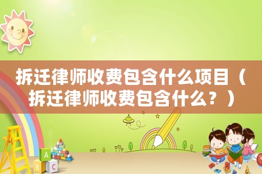 拆遷律師收費(fèi)包含什么項(xiàng)目（拆遷律師收費(fèi)包含什么？）