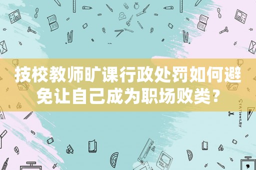 技校教師曠課行政處罰如何避免讓自己成為職場(chǎng)敗類？