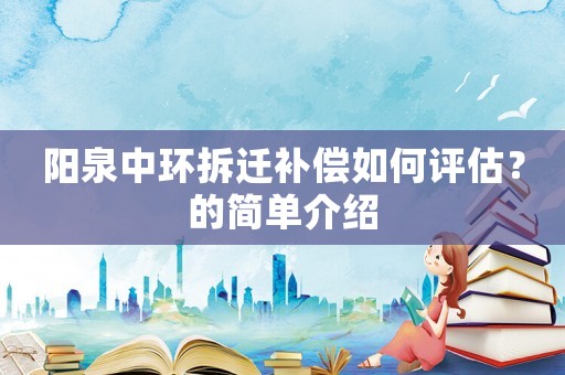 陽泉中環(huán)拆遷補償如何評估？的簡單介紹