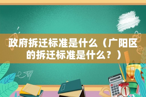 政府拆遷標(biāo)準(zhǔn)是什么（廣陽(yáng)區(qū)的拆遷標(biāo)準(zhǔn)是什么？）