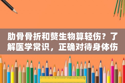 肋骨骨折和贅生物算輕傷？了解醫(yī)學(xué)常識，正確對待身體傷害