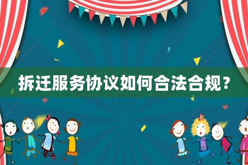 拆遷服務(wù)協(xié)議如何合法合規(guī)？