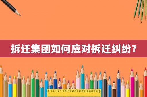 拆遷集團(tuán)如何應(yīng)對拆遷糾紛？