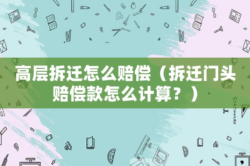 高層拆遷怎么賠償（拆遷門頭賠償款怎么計(jì)算？）
