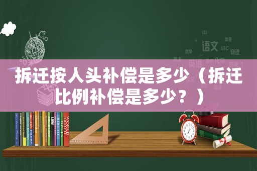 拆遷按人頭補(bǔ)償是多少（拆遷比例補(bǔ)償是多少？）
