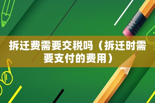 拆遷費(fèi)需要交稅嗎（拆遷時需要支付的費(fèi)用）