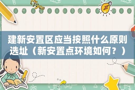 建新安置區(qū)應(yīng)當(dāng)按照什么原則選址（新安置點(diǎn)環(huán)境如何？）